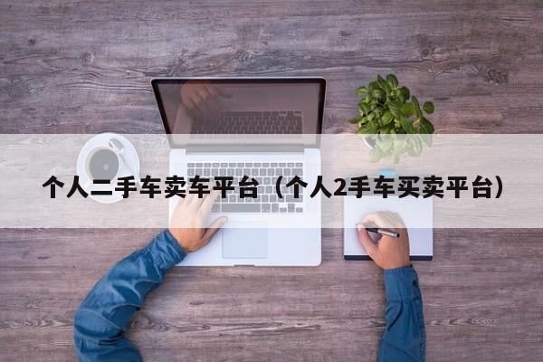 个人二手车卖车平台（个人2手车买卖平台）