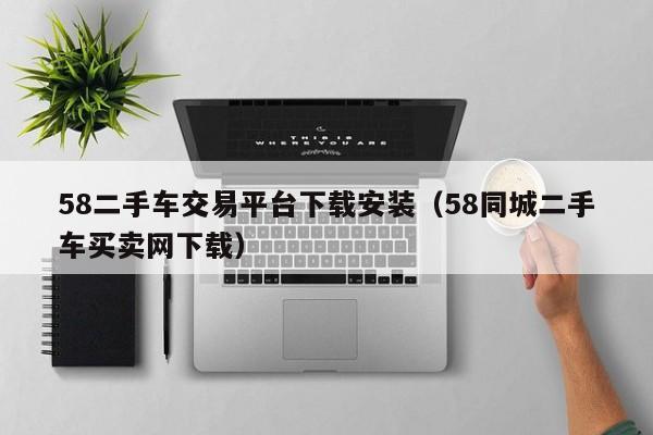 58二手车交易平台下载安装（58同城二手车买卖网下载）