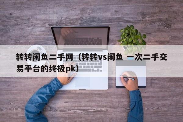 转转闲鱼二手网（转转vs闲鱼 一次二手交易平台的终极pk）