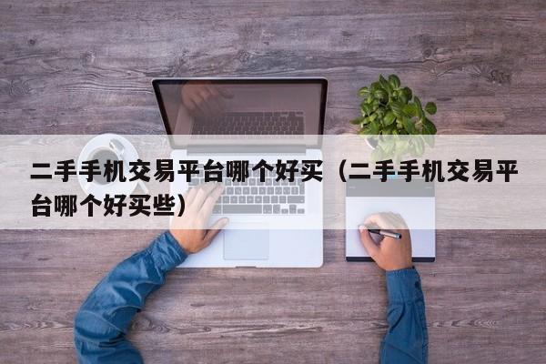 二手手机交易平台哪个好买（二手手机交易平台哪个好买些）
