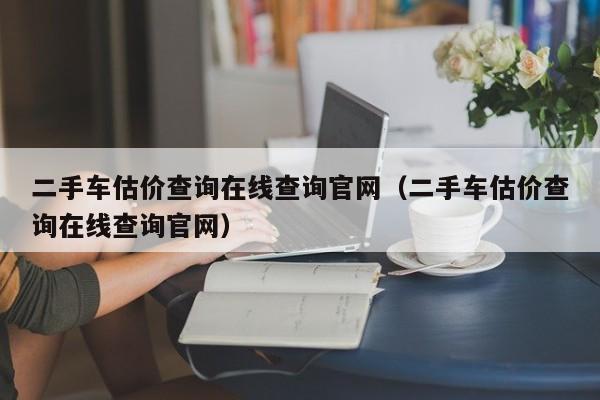 二手车估价查询在线查询官网（二手车估价查询在线查询官网）