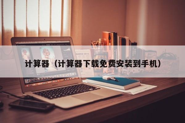 计算器（计算器下载免费安装到手机）