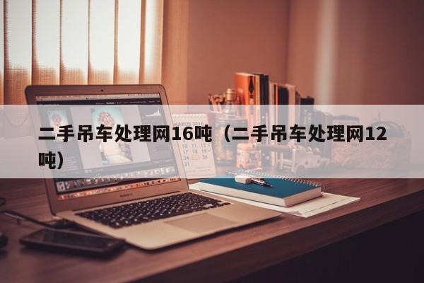 二手吊车处理网16吨（二手吊车处理网12吨）