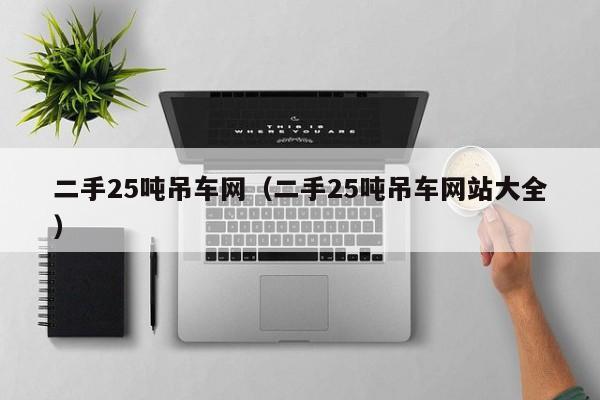 二手25吨吊车网（二手25吨吊车网站大全）