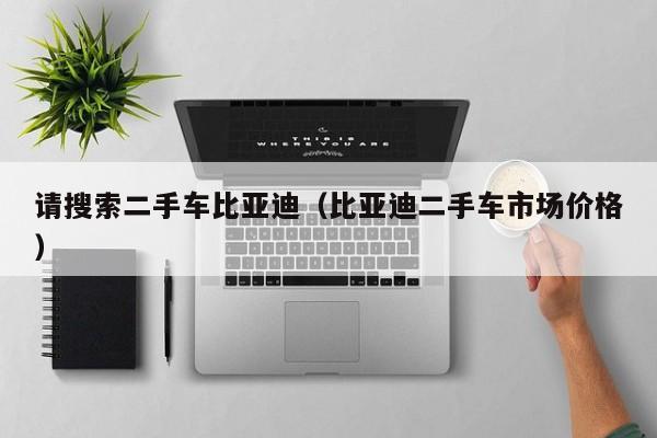 请搜索二手车比亚迪（比亚迪二手车市场价格）