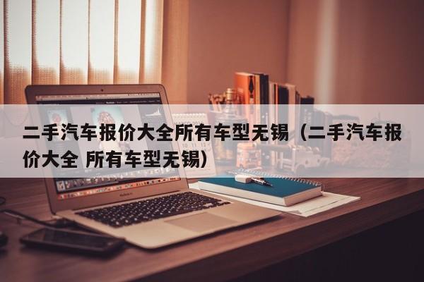 二手汽车报价大全所有车型无锡（二手汽车报价大全 所有车型无锡）