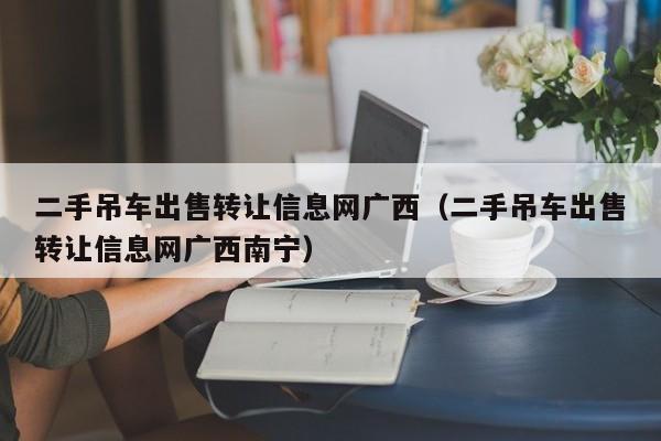 二手吊车出售转让信息网广西（二手吊车出售转让信息网广西南宁）