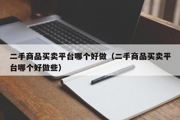二手商品买卖平台哪个好做（二手商品买卖平台哪个好做些）