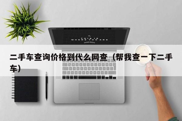 二手车查询价格到代么网查（帮我查一下二手车）
