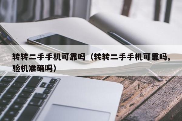 转转二手手机可靠吗（转转二手手机可靠吗,验机准确吗）