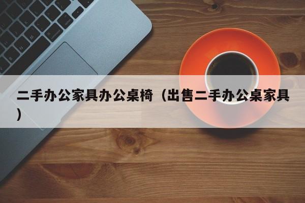 二手办公家具办公桌椅（出售二手办公桌家具）