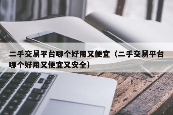 二手交易平台哪个好用又便宜（二手交易平台哪个好用又便宜又安全）