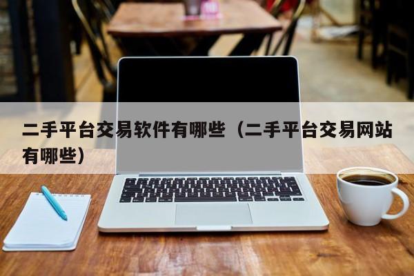 二手平台交易软件有哪些（二手平台交易网站有哪些）