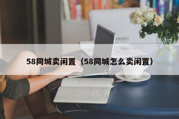 58同城卖闲置（58同城怎么卖闲置）