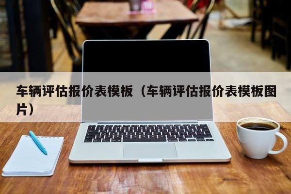 车辆评估报价表模板（车辆评估报价表模板图片）