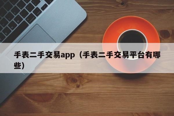 手表二手交易app（手表二手交易平台有哪些）