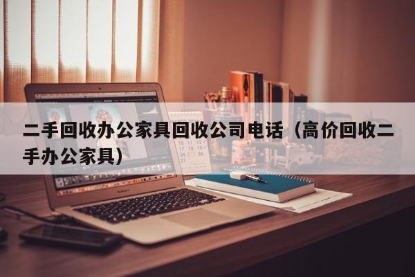 二手回收办公家具回收公司电话（高价回收二手办公家具）