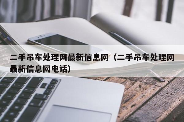 二手吊车处理网最新信息网（二手吊车处理网最新信息网电话）