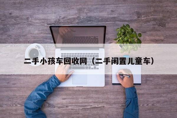 二手小孩车回收网（二手闲置儿童车）