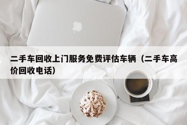 二手车回收上门服务免费评估车辆（二手车高价回收电话）