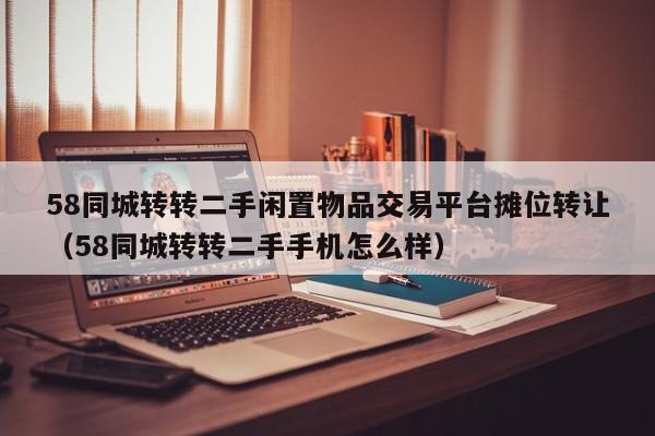 58同城转转二手闲置物品交易平台摊位转让（58同城转转二手手机怎么样）