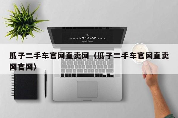 瓜子二手车官网直卖网（瓜子二手车官网直卖网官网）