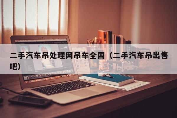 二手汽车吊处理网吊车全国（二手汽车吊出售吧）