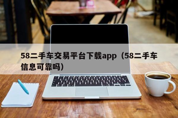 58二手车交易平台下载app（58二手车信息可靠吗）