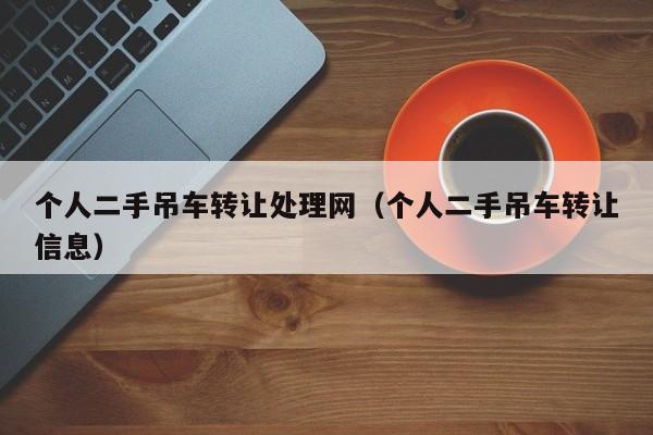 个人二手吊车转让处理网（个人二手吊车转让信息）