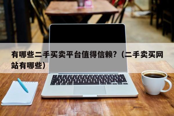 有哪些二手买卖平台值得信赖?（二手卖买网站有哪些）