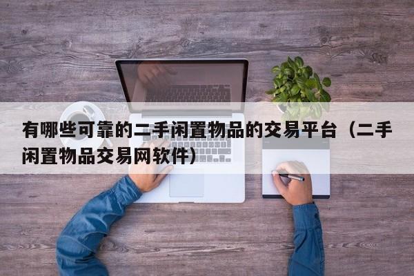 有哪些可靠的二手闲置物品的交易平台（二手闲置物品交易网软件）