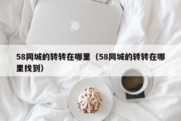58同城的转转在哪里（58同城的转转在哪里找到）