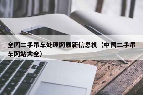 全国二手吊车处理网最新信息机（中国二手吊车网站大全）