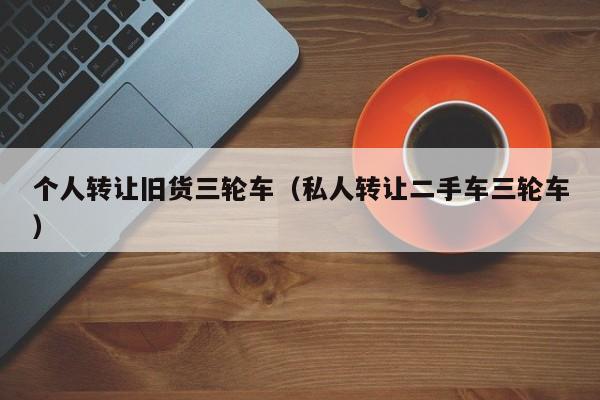个人转让旧货三轮车（私人转让二手车三轮车）