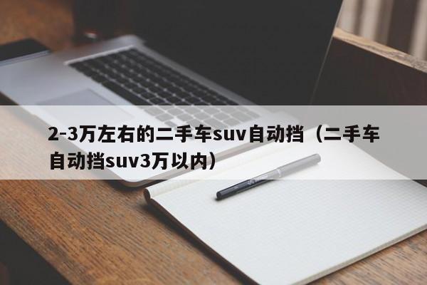 2-3万左右的二手车suv自动挡（二手车自动挡suv3万以内）