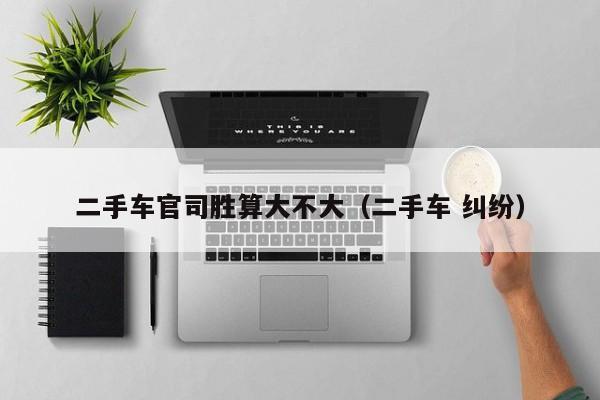 二手车官司胜算大不大（二手车 纠纷）