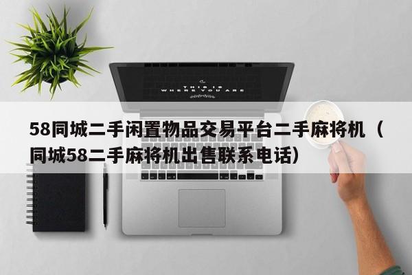 58同城二手闲置物品交易平台二手麻将机（同城58二手麻将机出售联系电话）