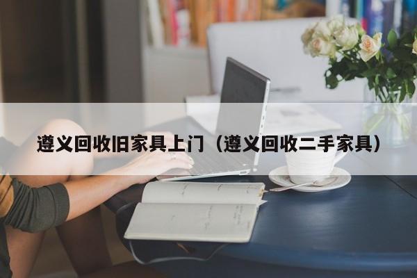 遵义回收旧家具上门（遵义回收二手家具）