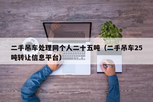 二手吊车处理网个人二十五吨（二手吊车25吨转让信息平台）