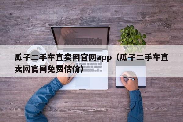 瓜子二手车直卖网官网app（瓜子二手车直卖网官网免费估价）