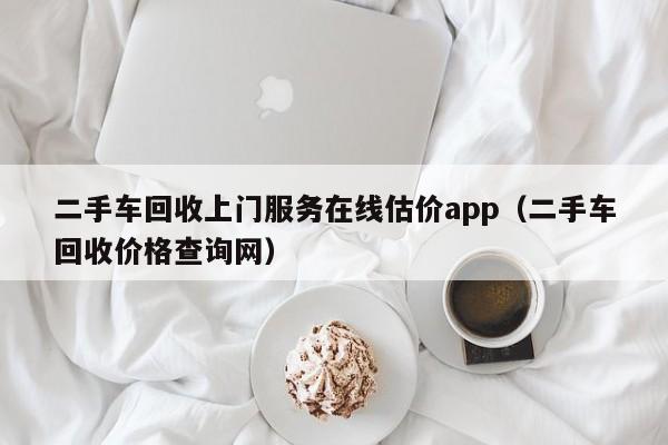 二手车回收上门服务在线估价app（二手车回收价格查询网）