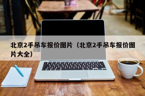 北京2手吊车报价图片（北京2手吊车报价图片大全）