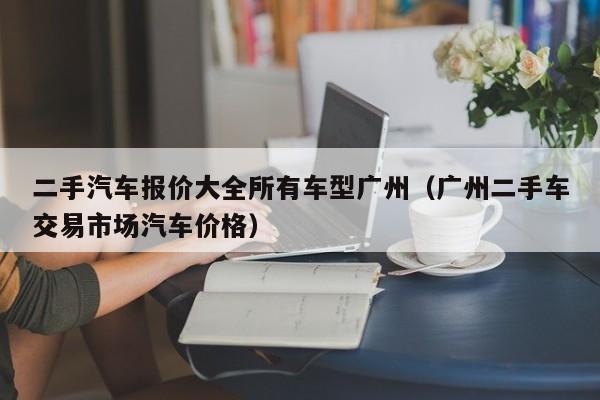 二手汽车报价大全所有车型广州（广州二手车交易市场汽车价格）