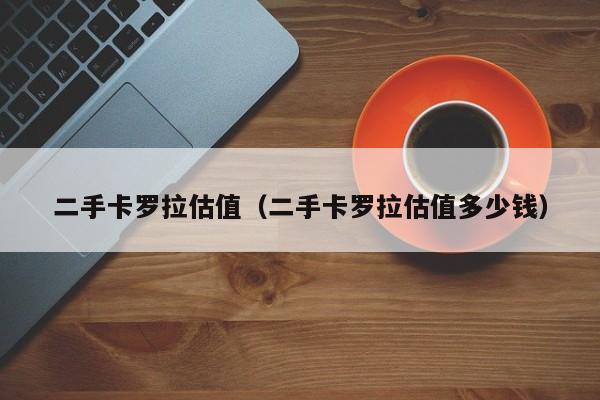 二手卡罗拉估值（二手卡罗拉估值多少钱）