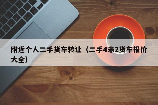 附近个人二手货车转让（二手4米2货车报价大全）