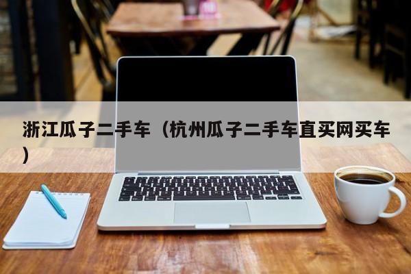 浙江瓜子二手车（杭州瓜子二手车直买网买车）