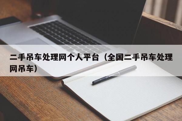 二手吊车处理网个人平台（全国二手吊车处理网吊车）