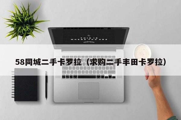 58同城二手卡罗拉（求购二手丰田卡罗拉）