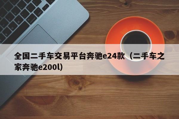 全国二手车交易平台奔驰e24款（二手车之家奔驰e200l）