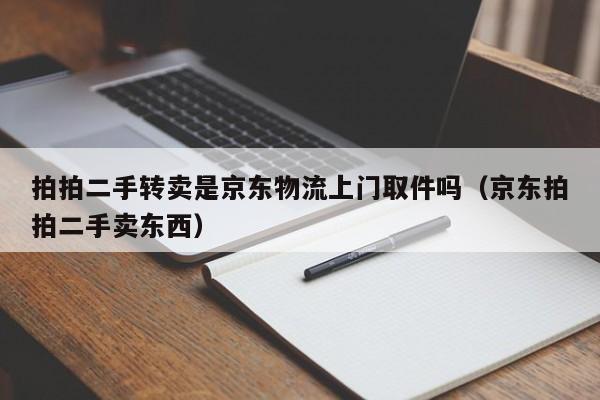拍拍二手转卖是京东物流上门取件吗（京东拍拍二手卖东西）